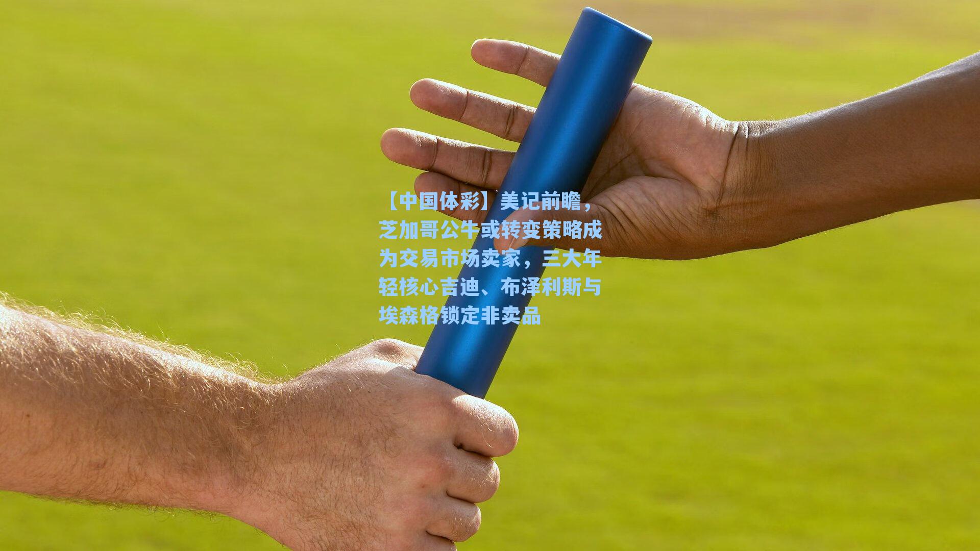 【中国体彩】美记前瞻，芝加哥公牛或转变策略成为交易市场卖家，三大年轻核心吉迪、布泽利斯与埃森格锁定非卖品