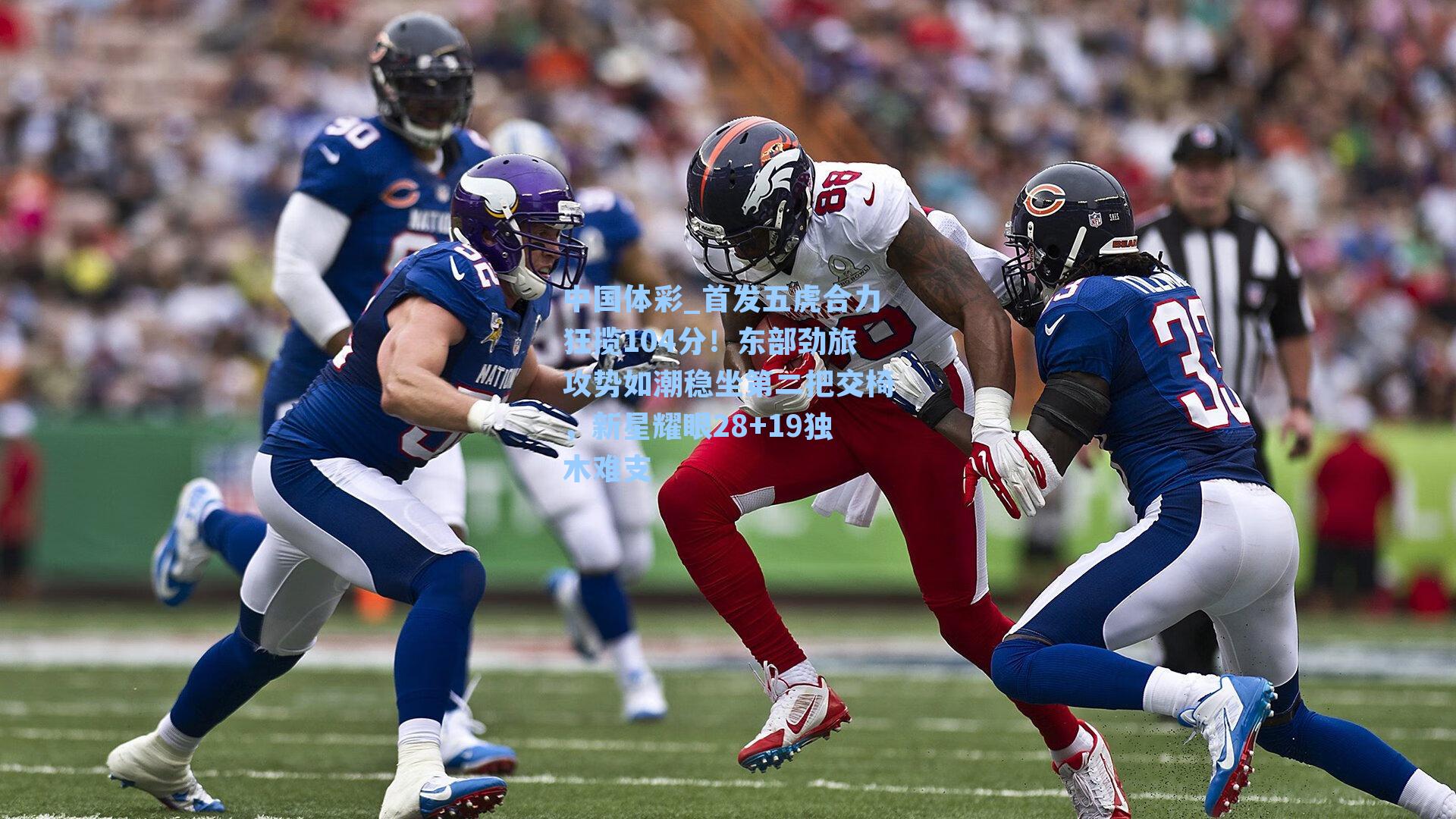 中国体彩_首发五虎合力狂揽104分！东部劲旅攻势如潮稳坐第二把交椅，新星耀眼28+19独木难支