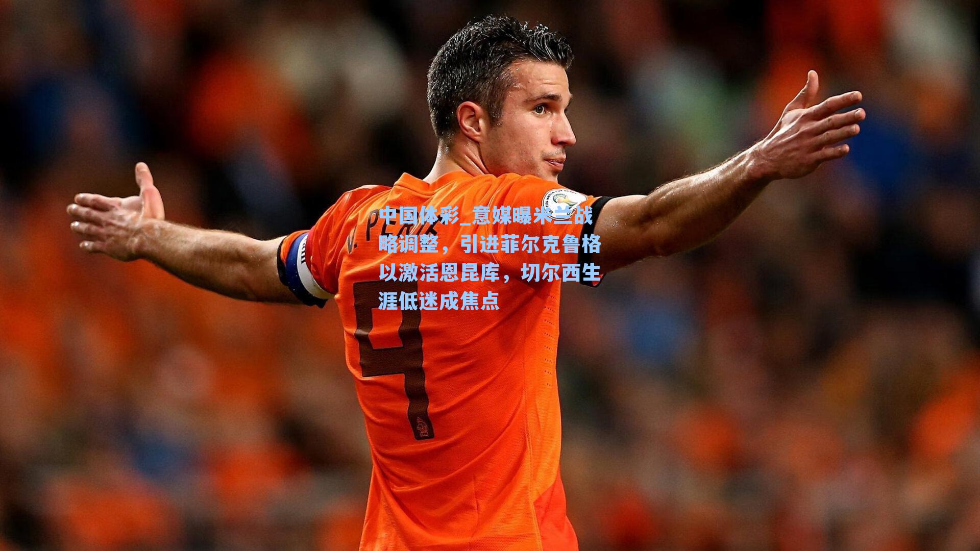 意媒曝米兰战略调整，引进菲尔克鲁格以激活恩昆库，切尔西生涯低迷成焦点