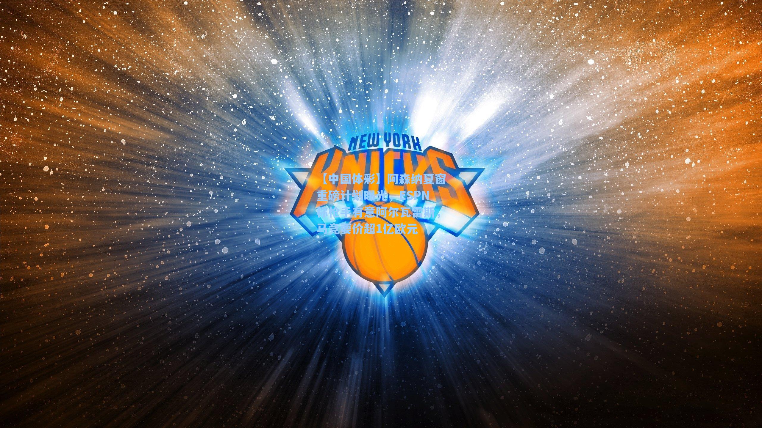 【中国体彩】阿森纳夏窗重磅计划曝光，ESPN称枪手有意阿尔瓦雷斯，马竞要价超1亿欧元