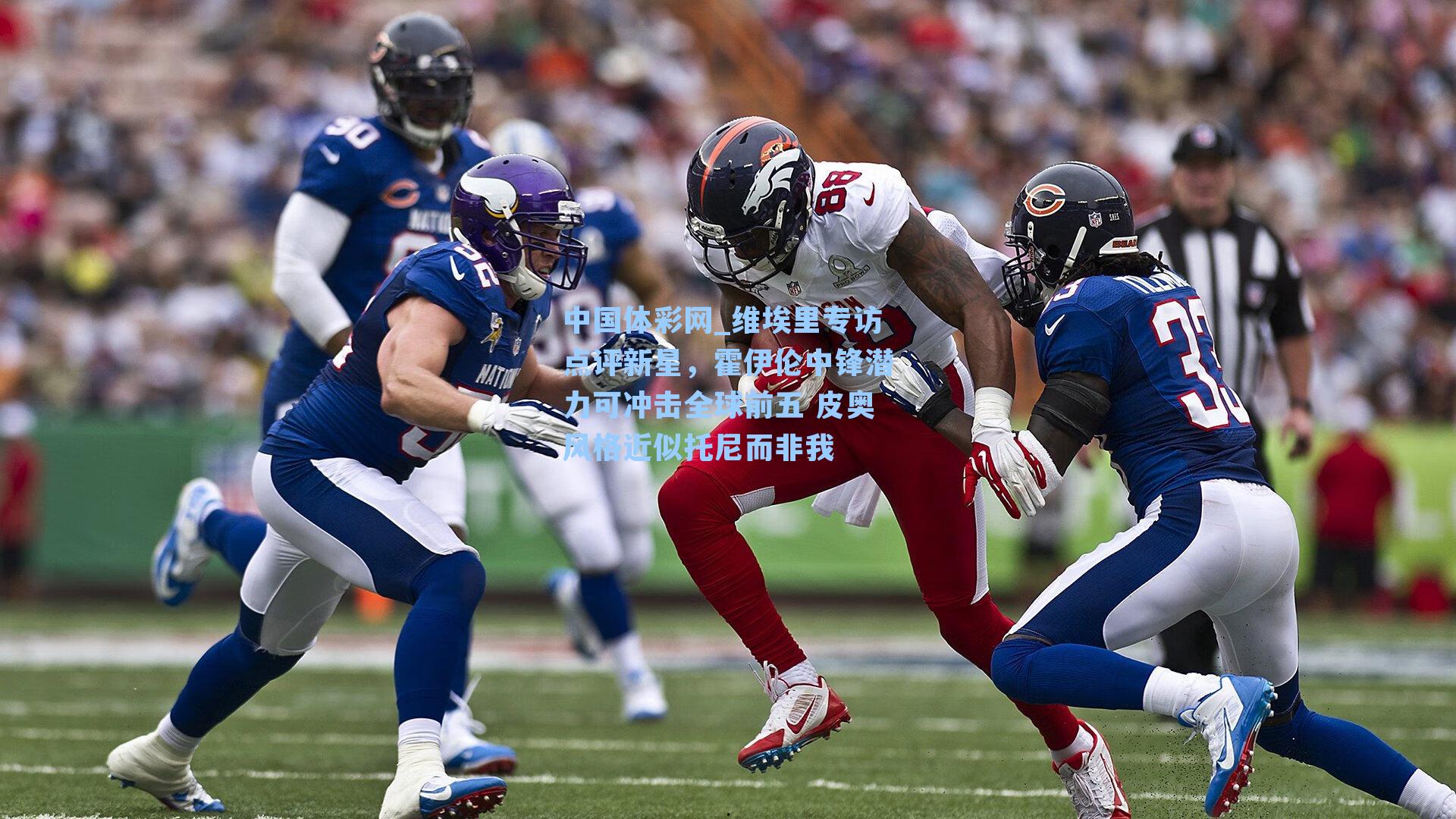 中国体彩网_维埃里专访点评新星，霍伊伦中锋潜力可冲击全球前五 皮奥风格近似托尼而非我