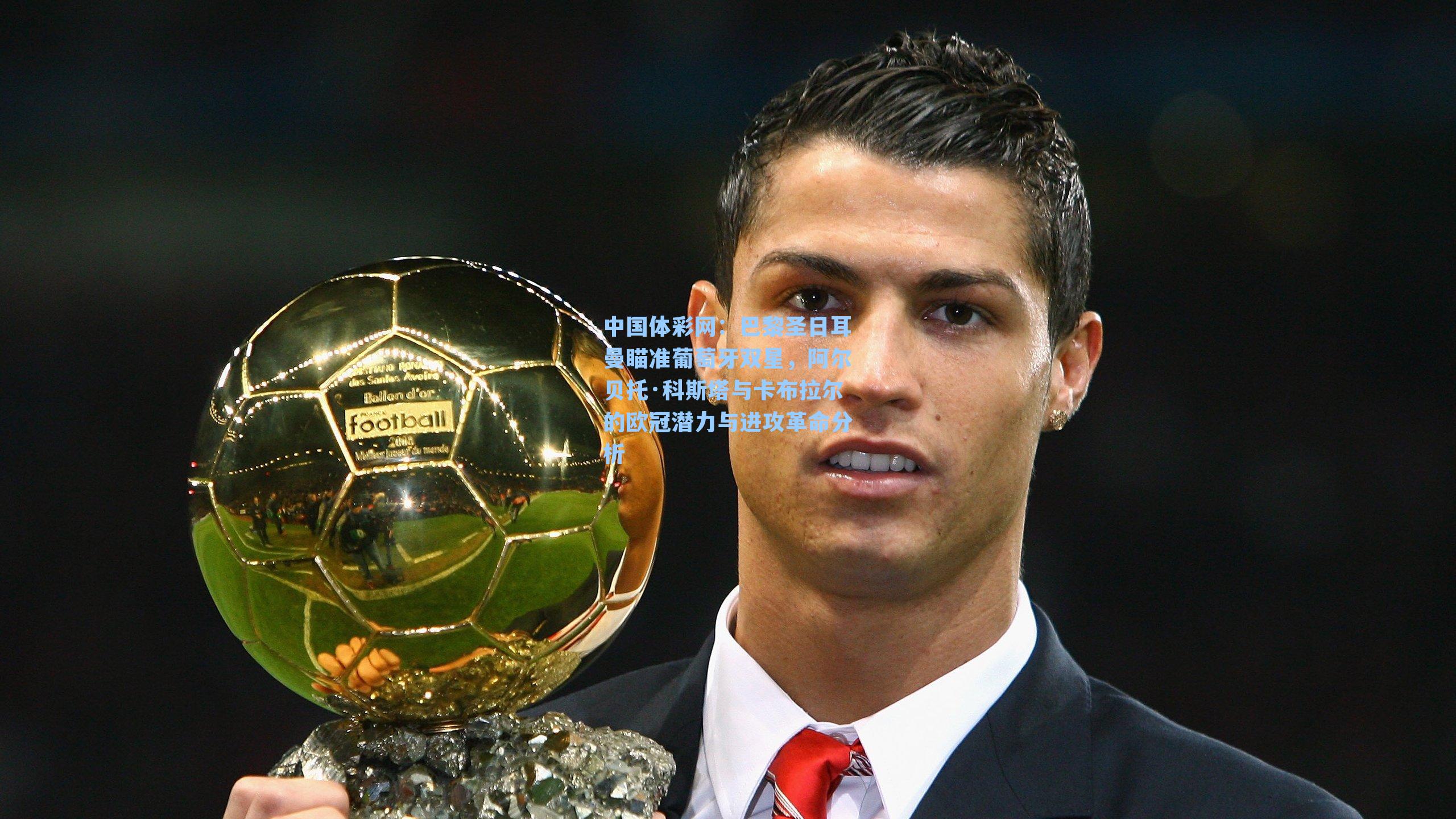 中国体彩网：巴黎圣日耳曼瞄准葡萄牙双星，阿尔贝托·科斯塔与卡布拉尔的欧冠潜力与进攻革命分析