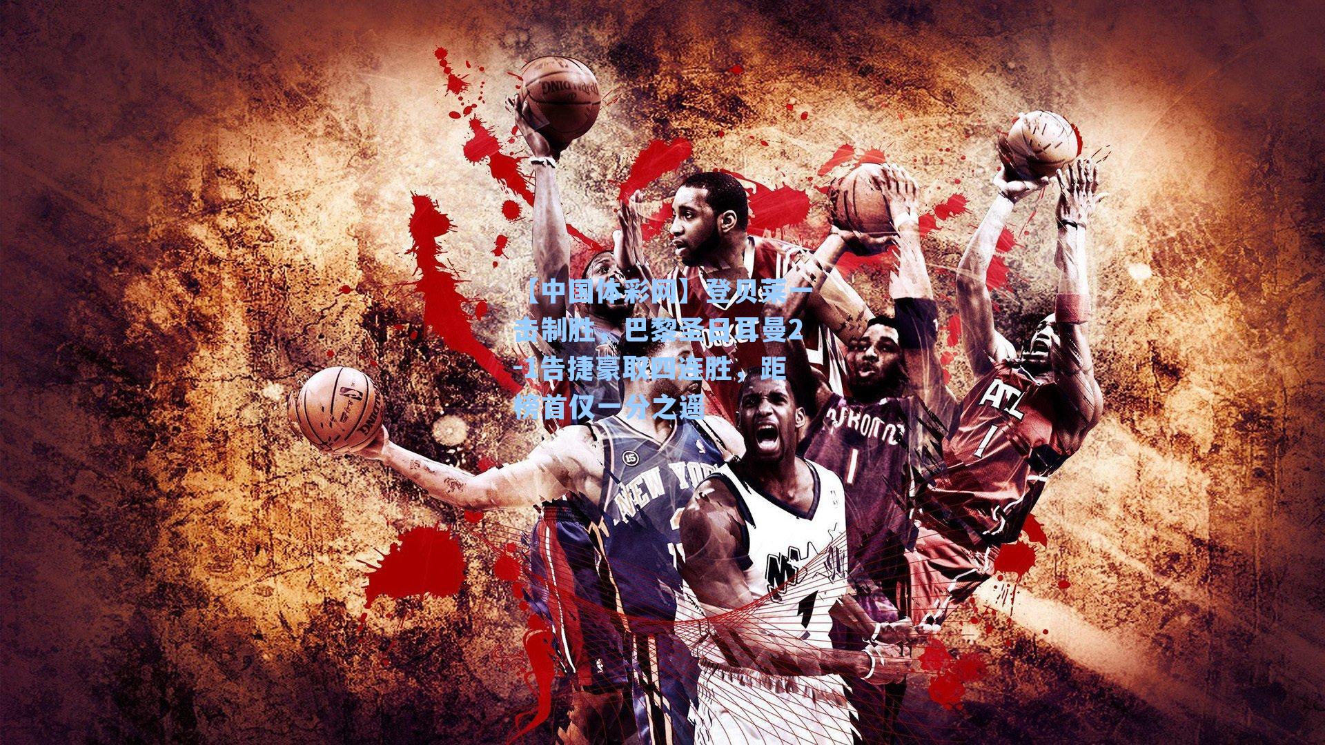 【中国体彩网】登贝莱一击制胜，巴黎圣日耳曼2-1告捷豪取四连胜，距榜首仅一分之遥