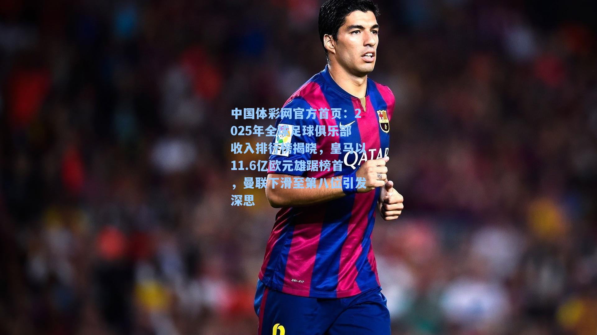 中国体彩网官方首页：2025年全球足球俱乐部收入排行榜揭晓，皇马以11.6亿欧元雄踞榜首，曼联下滑至第八位引发深思