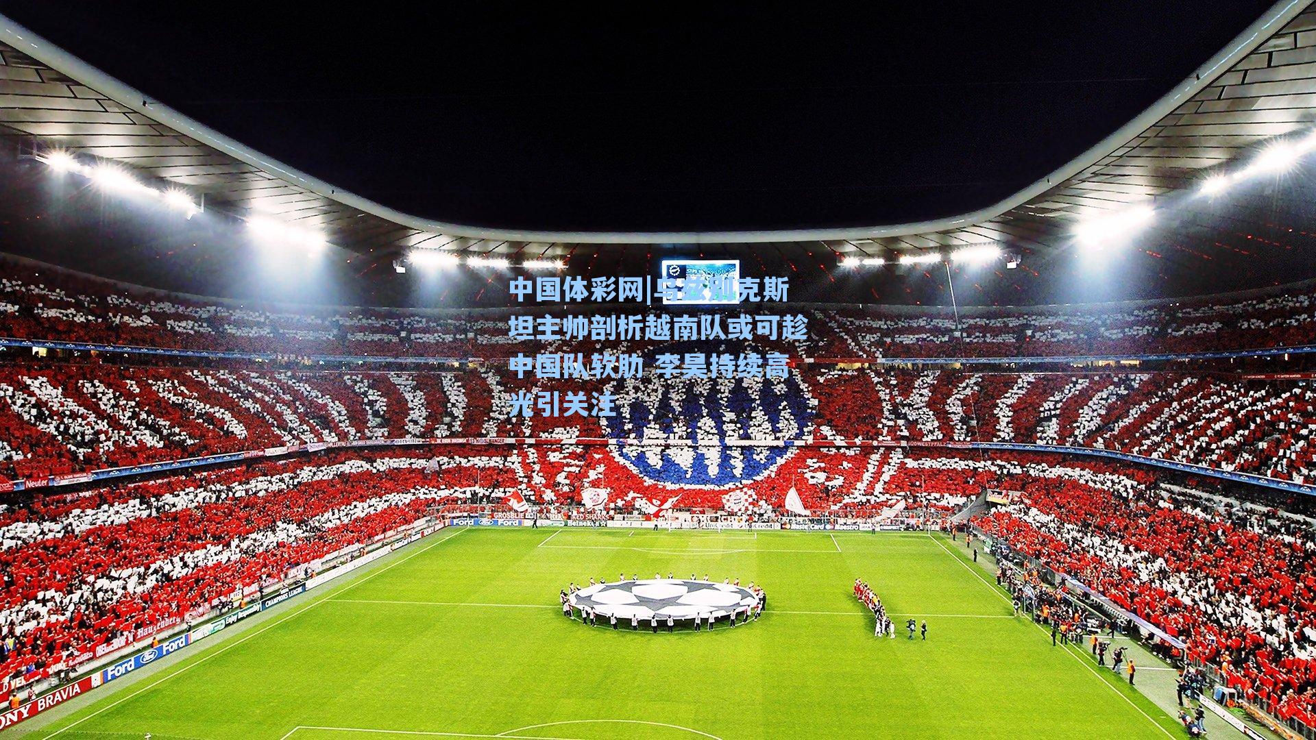 乌兹别克斯坦主帅剖析越南队或可趁中国队软肋 李昊持续高光引关注