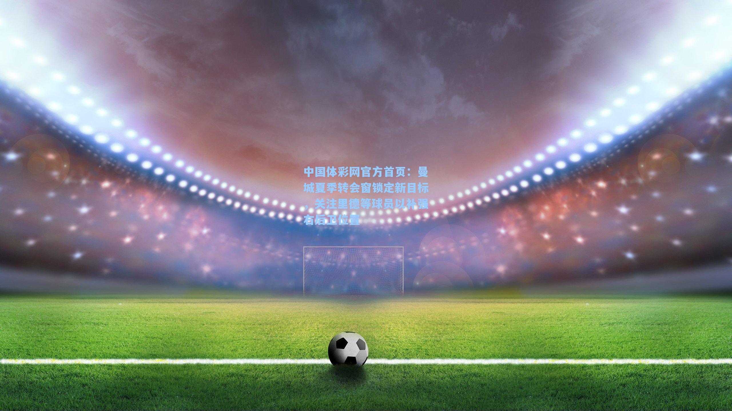 中国体彩网官方首页：曼城夏季转会窗锁定新目标，关注里德等球员以补强右后卫位置