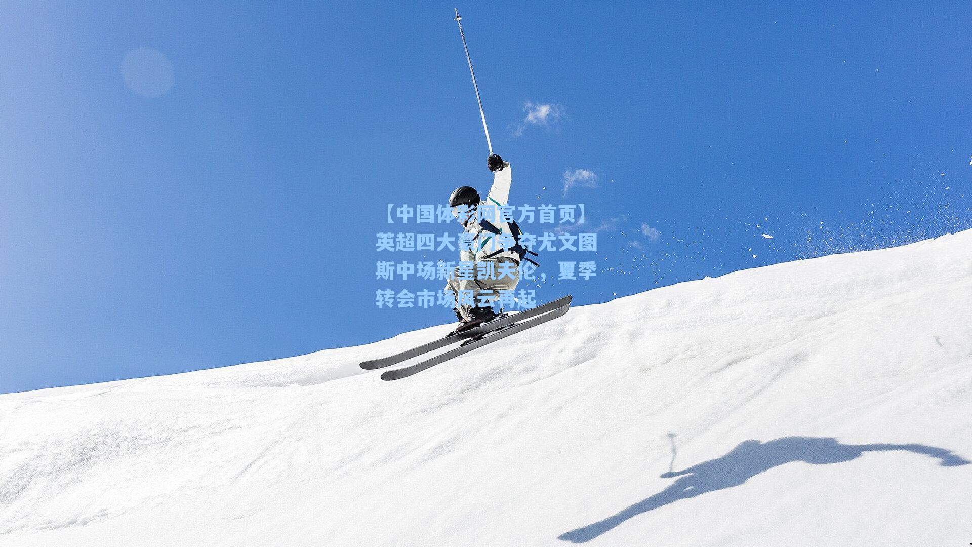 【中国体彩网官方首页】英超四大豪门争夺尤文图斯中场新星凯夫伦，夏季转会市场风云再起