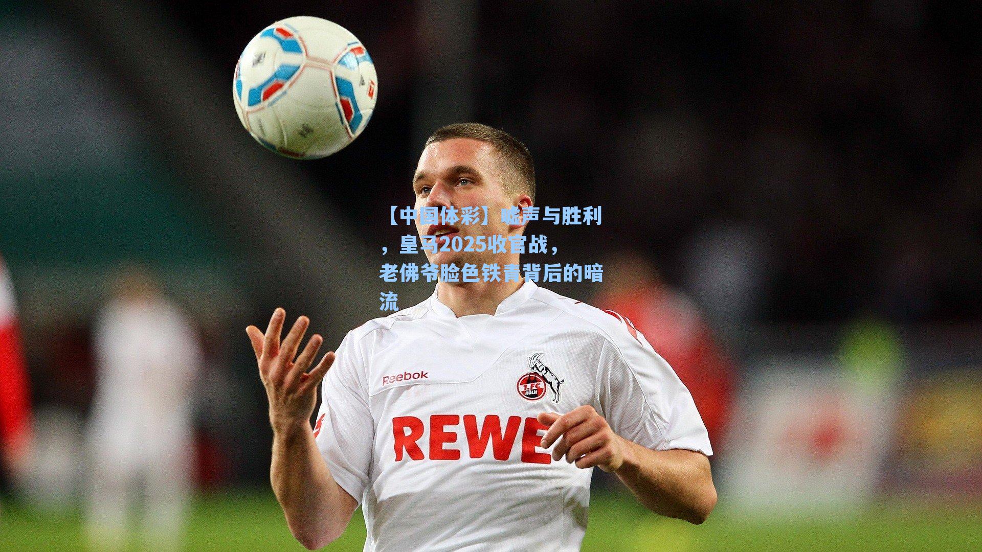 【中国体彩】嘘声与胜利，皇马2025收官战，老佛爷脸色铁青背后的暗流