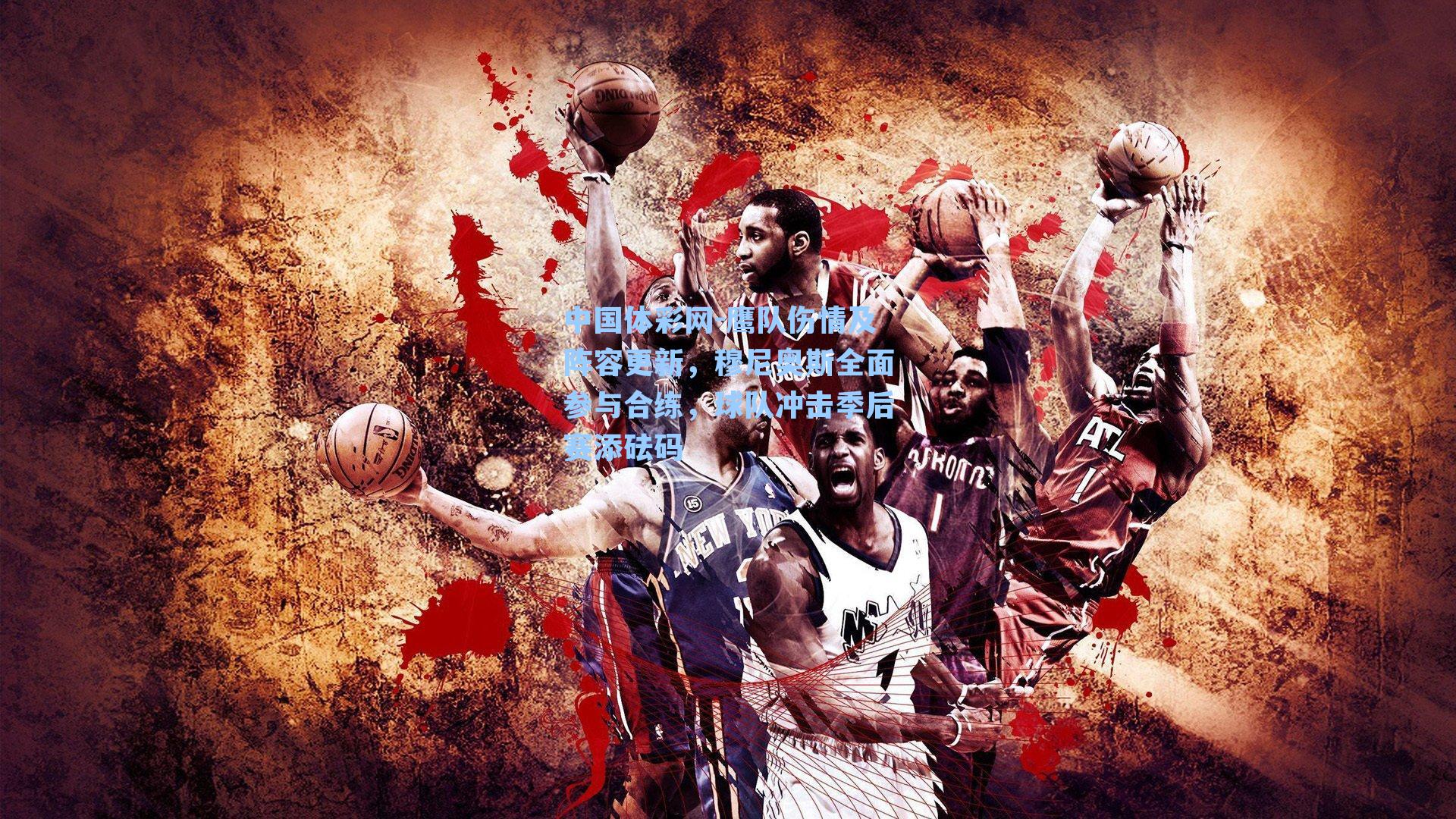 鹰队伤情及阵容更新，穆尼奥斯全面参与合练，球队冲击季后赛添砝码