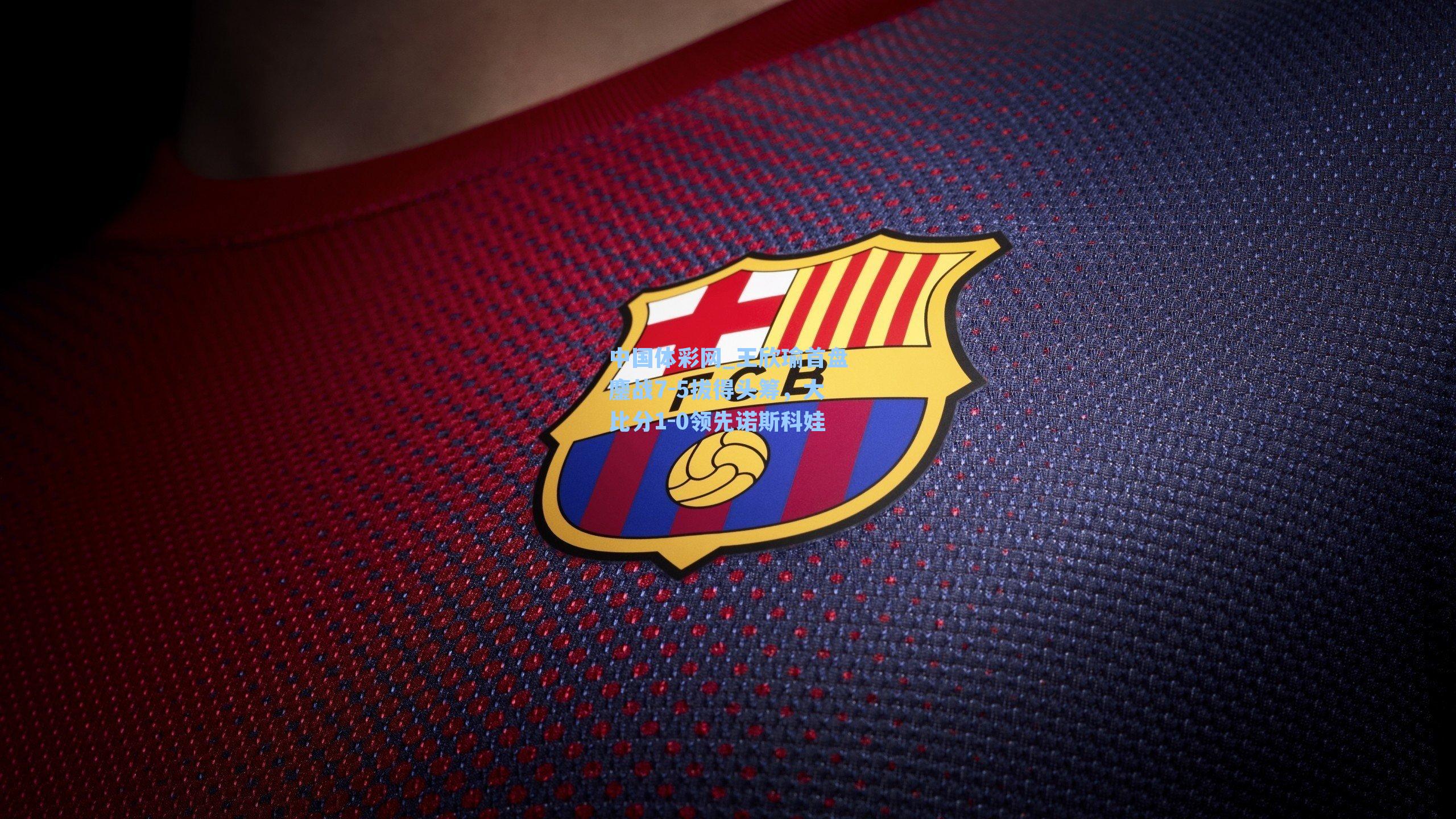 中国体彩网_王欣瑜首盘鏖战7-5拔得头筹，大比分1-0领先诺斯科娃