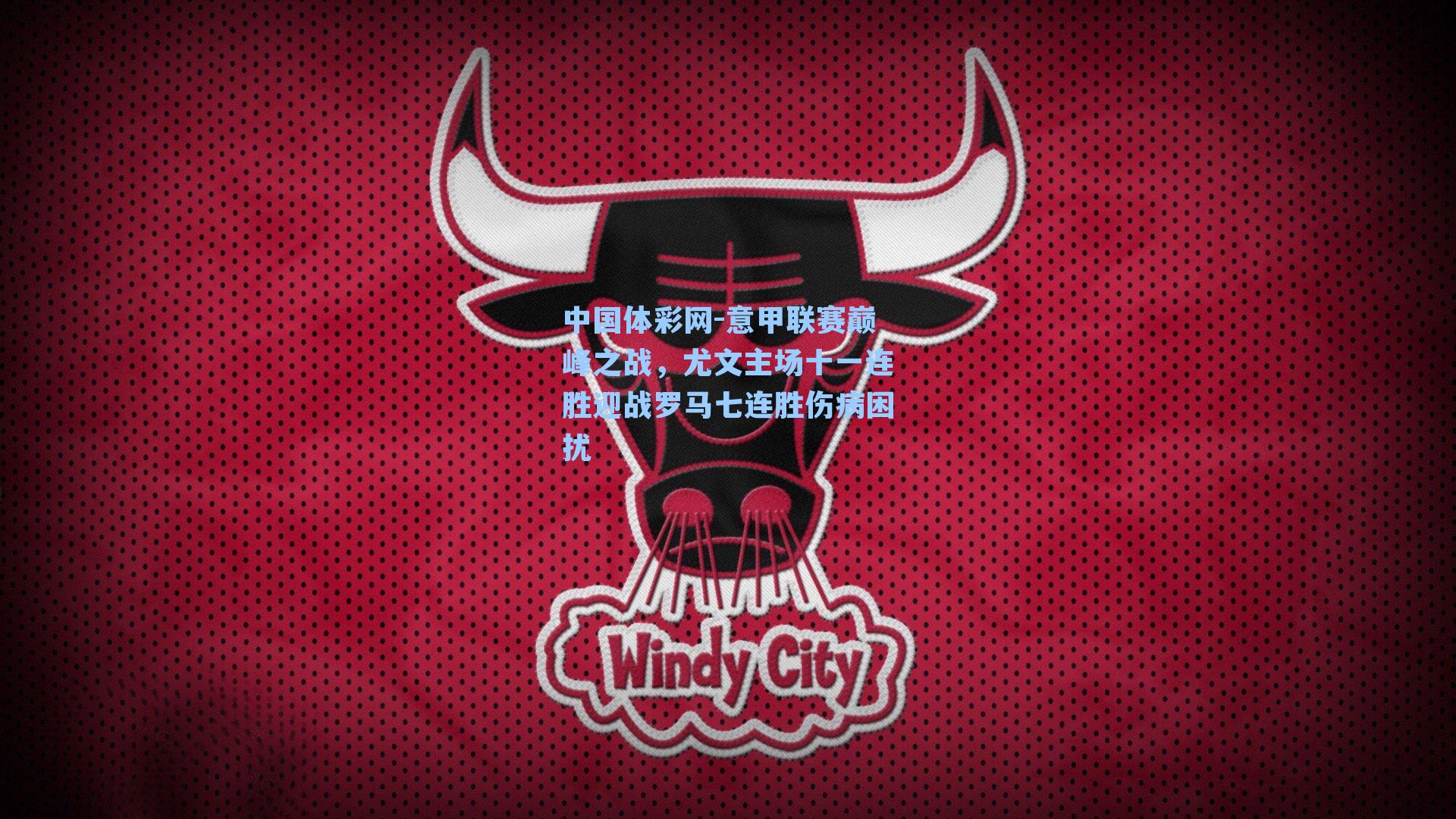 中国体彩网-意甲联赛巅峰之战，尤文主场十一连胜迎战罗马七连胜伤病困扰