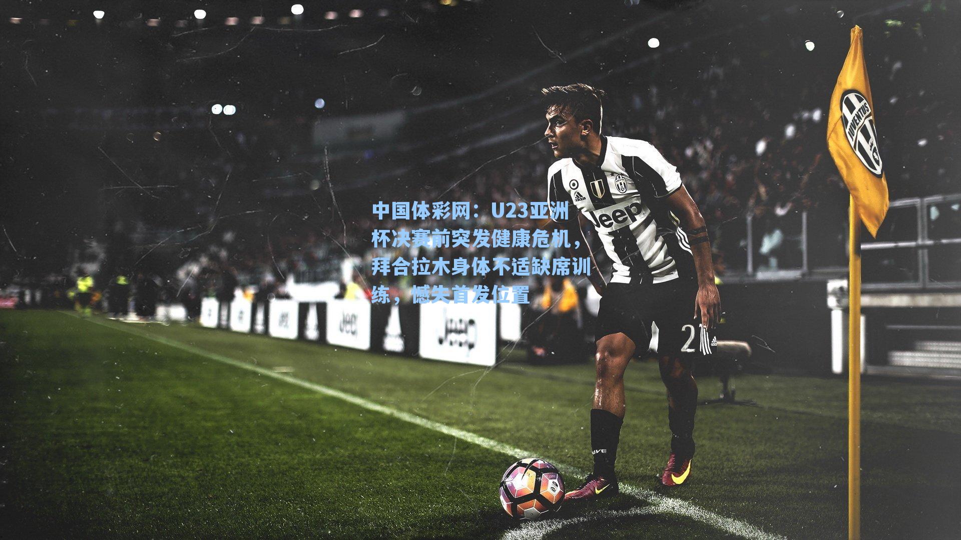 中国体彩网：U23亚洲杯决赛前突发健康危机，拜合拉木身体不适缺席训练，憾失首发位置