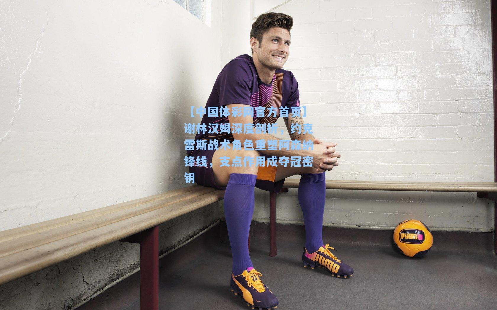 谢林汉姆深度剖析，约克雷斯战术角色重塑阿森纳锋线，支点作用成夺冠密钥