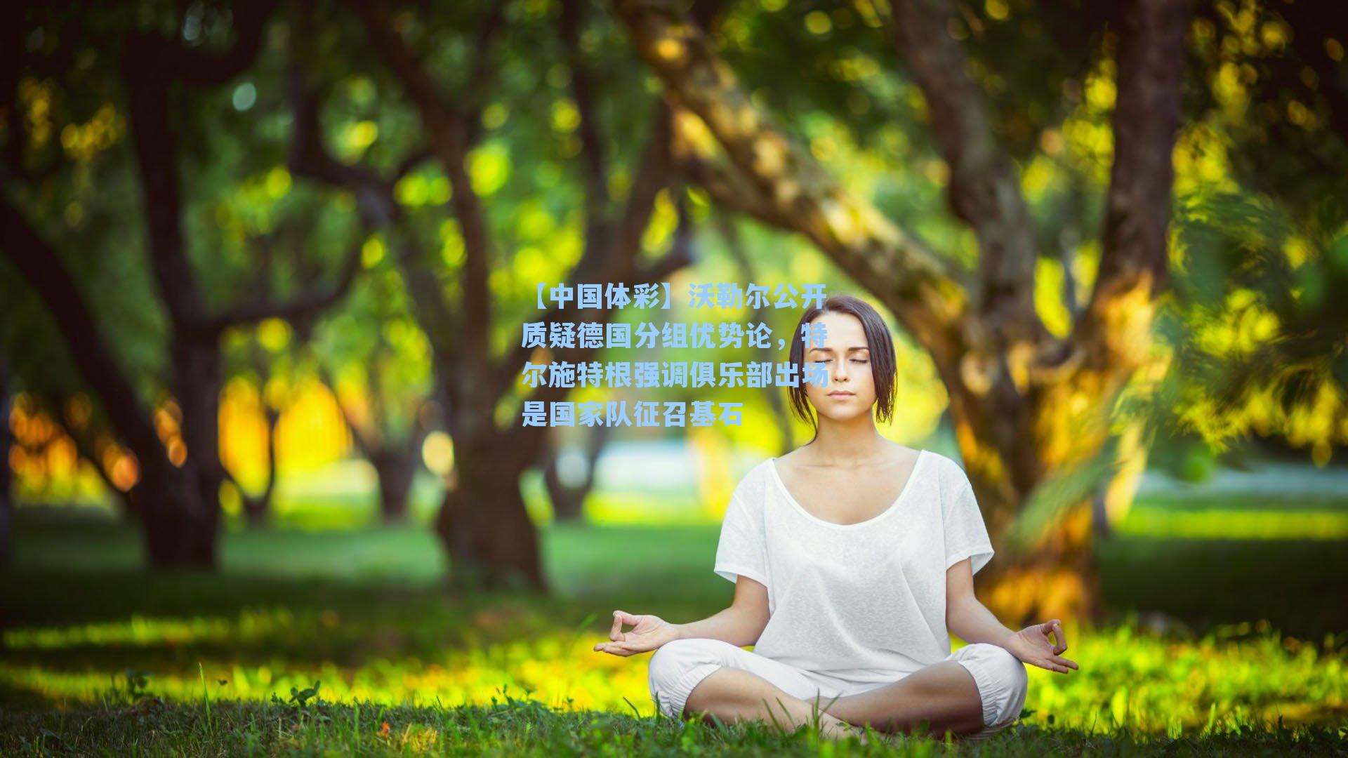【中国体彩】沃勒尔公开质疑德国分组优势论，特尔施特根强调俱乐部出场是国家队征召基石