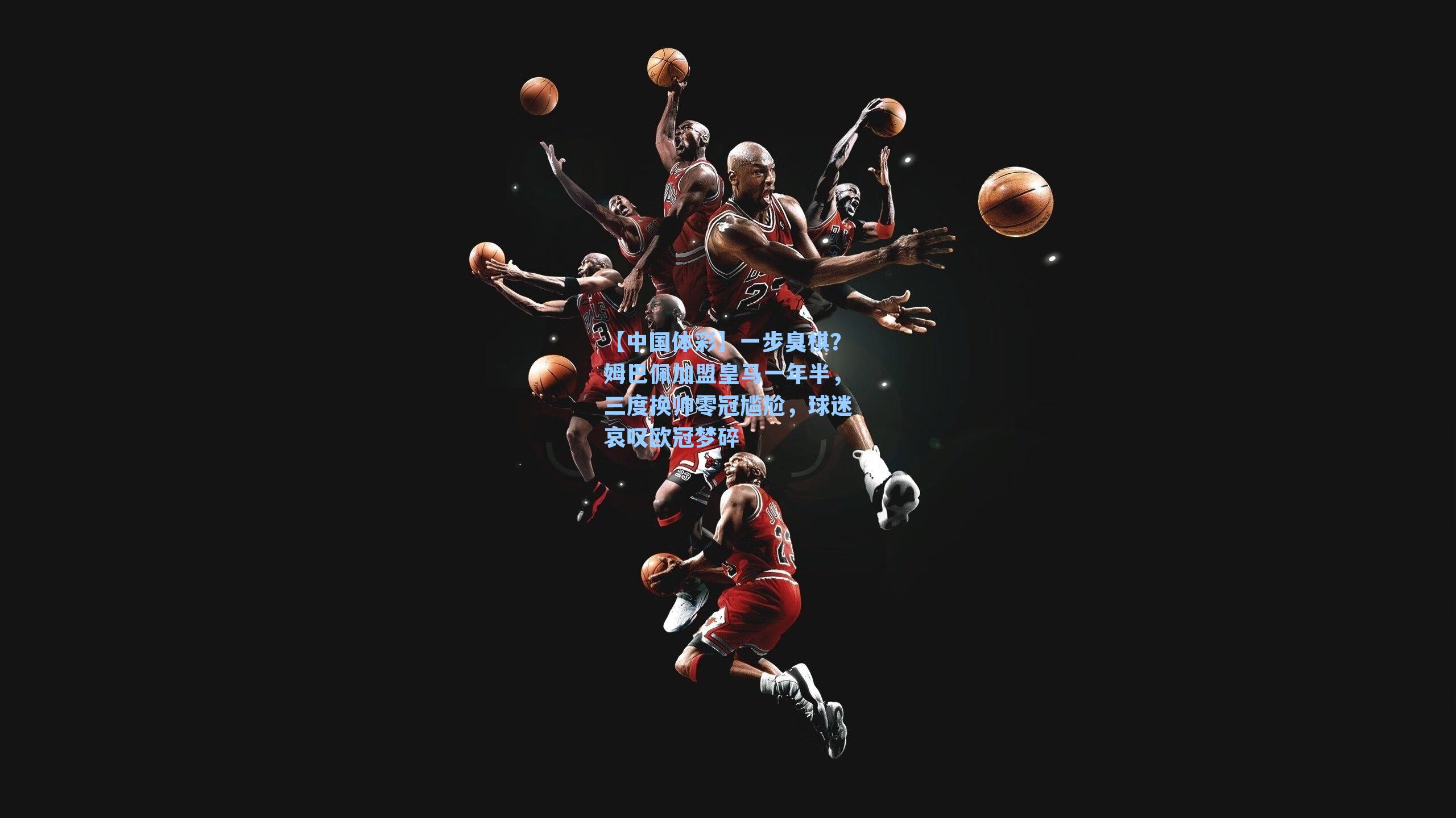 【中国体彩】一步臭棋？姆巴佩加盟皇马一年半，三度换帅零冠尴尬，球迷哀叹欧冠梦碎